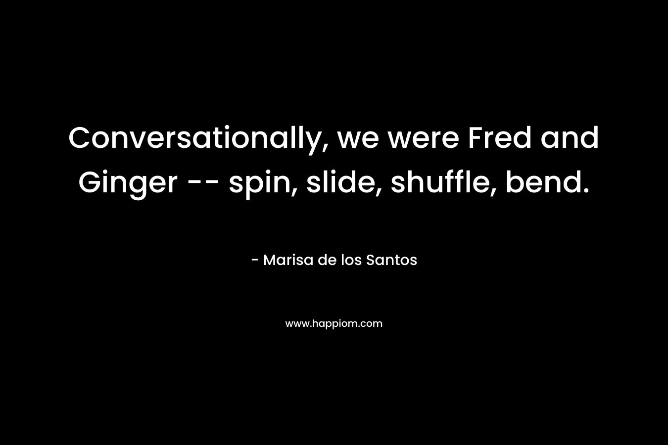 Conversationally, we were Fred and Ginger — spin, slide, shuffle, bend. – Marisa de los Santos