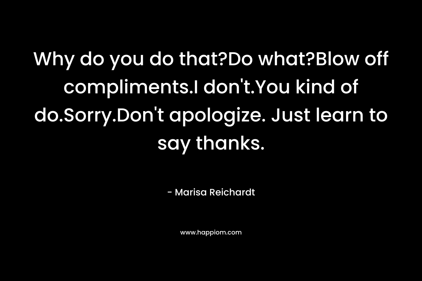 Why do you do that?Do what?Blow off compliments.I don’t.You kind of do.Sorry.Don’t apologize. Just learn to say thanks. – Marisa Reichardt