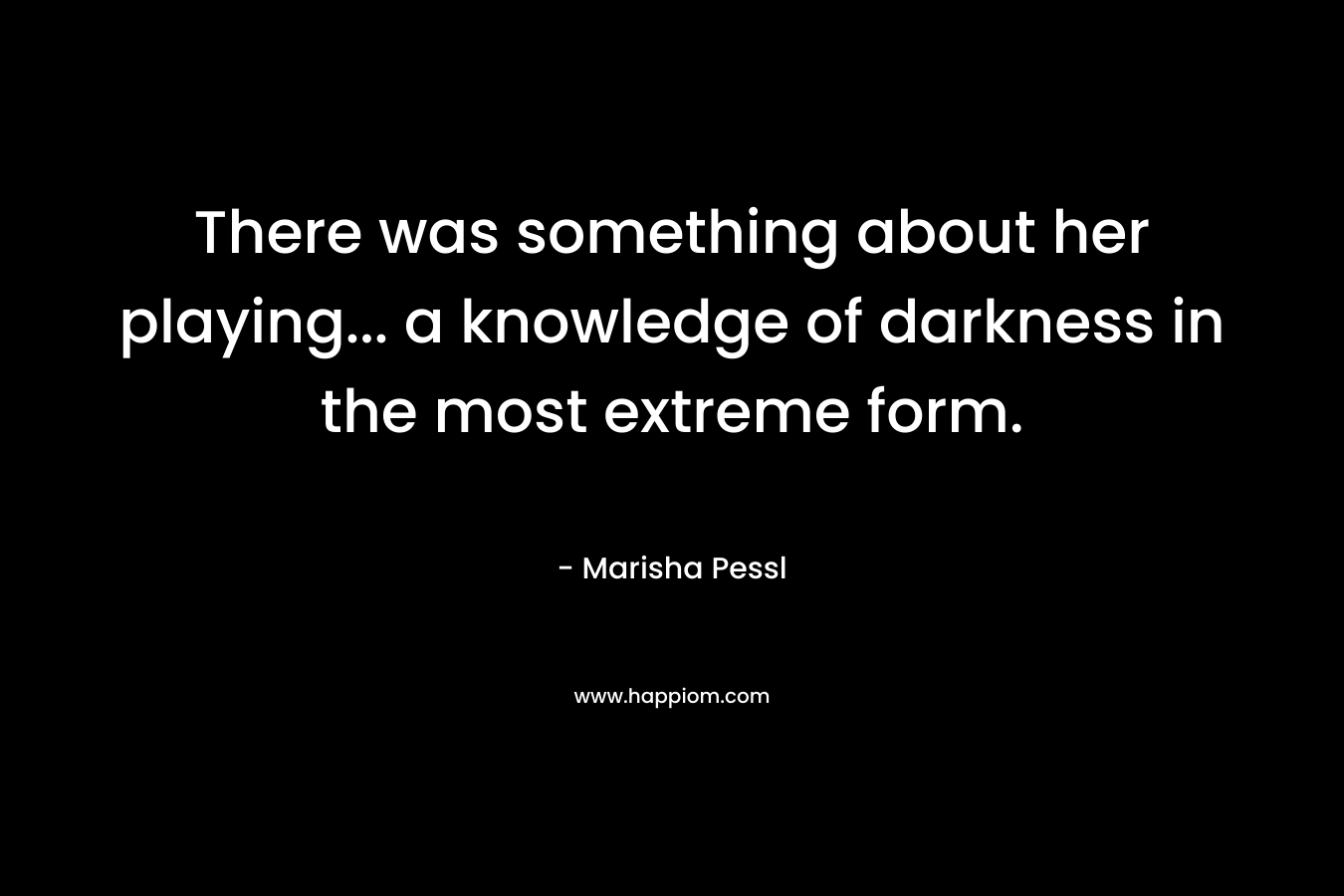 There was something about her playing… a knowledge of darkness in the most extreme form. – Marisha Pessl