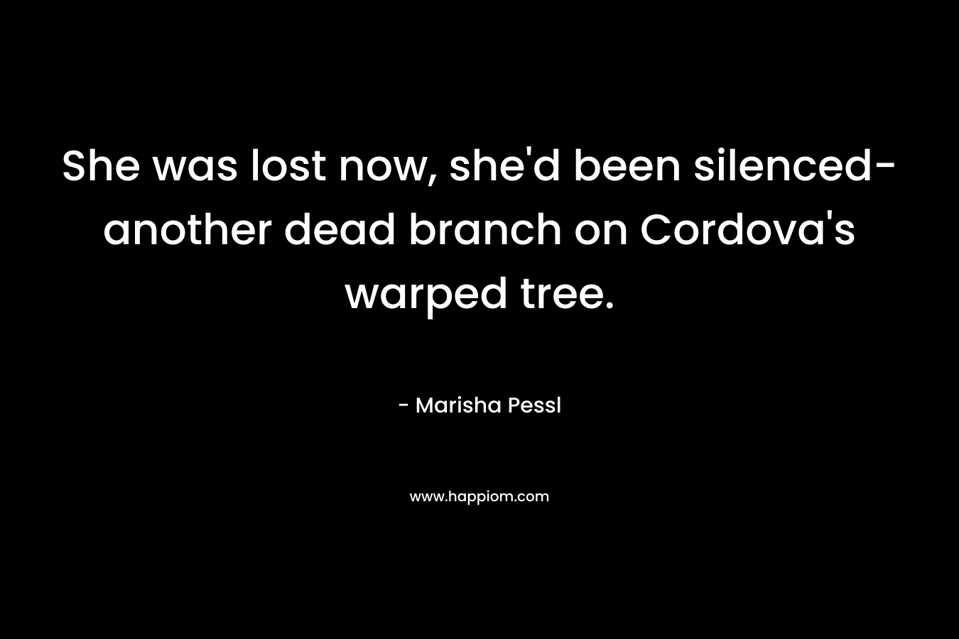 She was lost now, she’d been silenced- another dead branch on Cordova’s warped tree. – Marisha Pessl