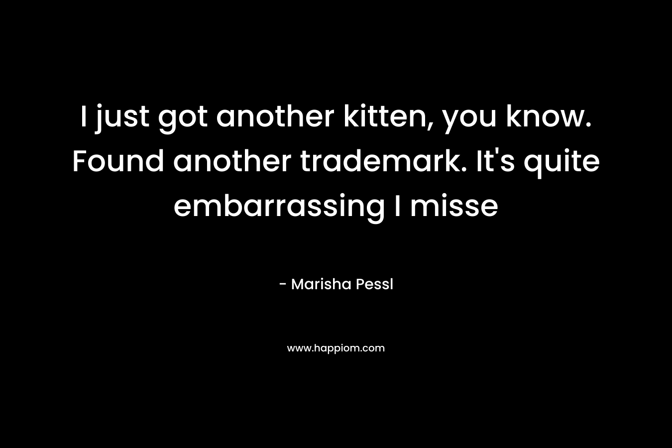 I just got another kitten, you know. Found another trademark. It’s quite embarrassing I misse – Marisha Pessl