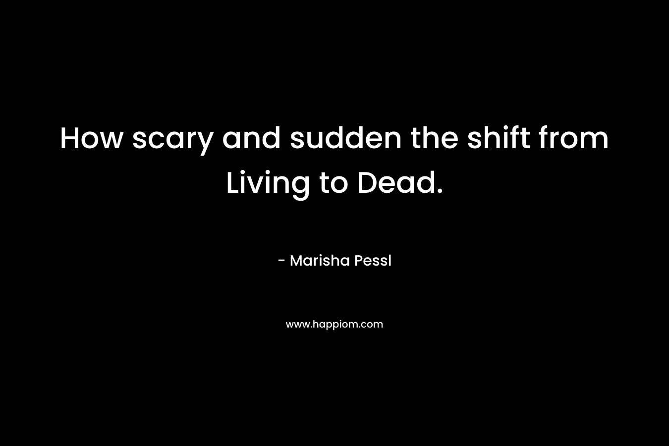 How scary and sudden the shift from Living to Dead. – Marisha Pessl