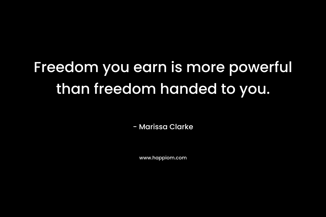 Freedom you earn is more powerful than freedom handed to you. – Marissa Clarke
