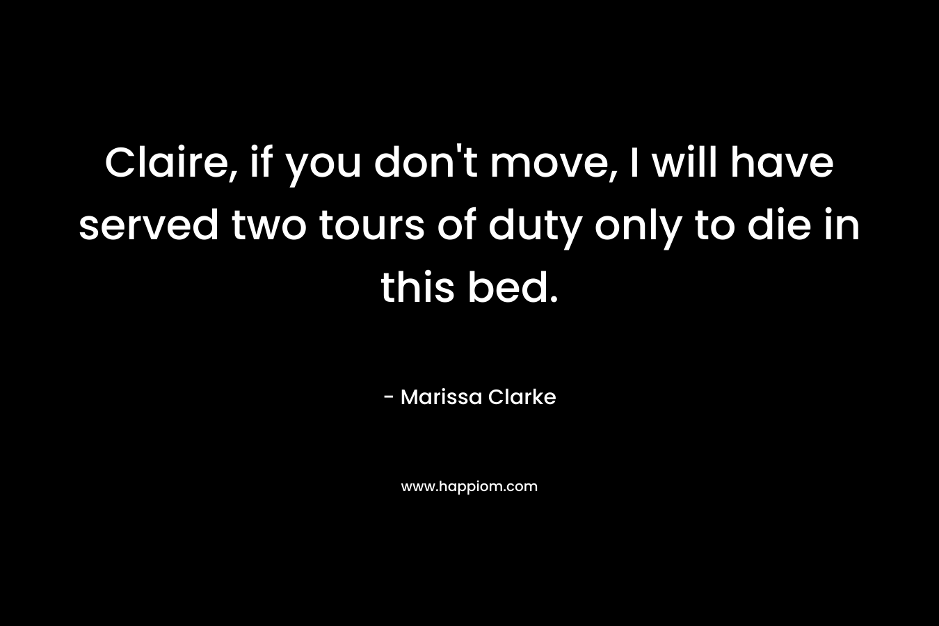 Claire, if you don’t move, I will have served two tours of duty only to die in this bed. – Marissa Clarke