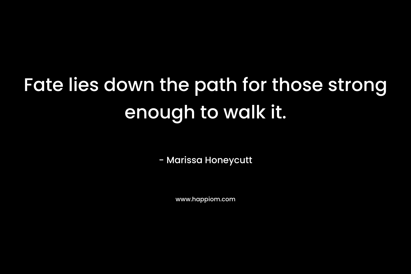 Fate lies down the path for those strong enough to walk it. – Marissa Honeycutt