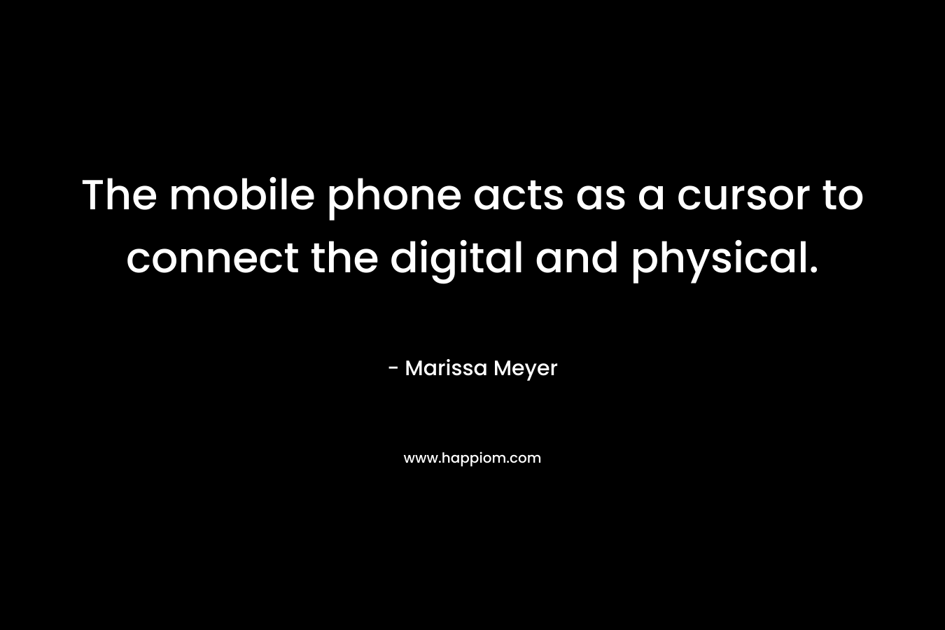 The mobile phone acts as a cursor to connect the digital and physical. – Marissa Meyer