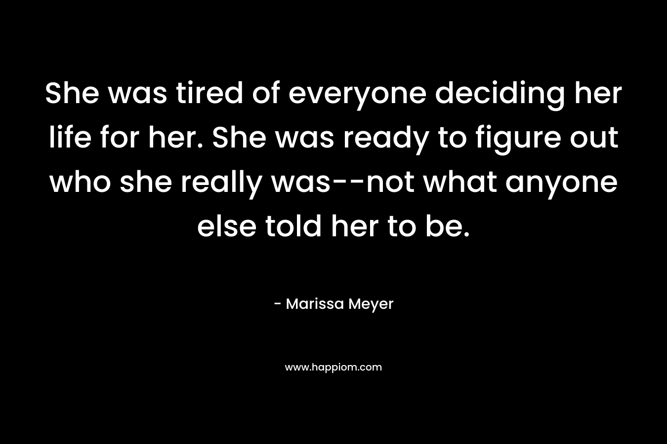 She was tired of everyone deciding her life for her. She was ready to figure out who she really was–not what anyone else told her to be. – Marissa Meyer