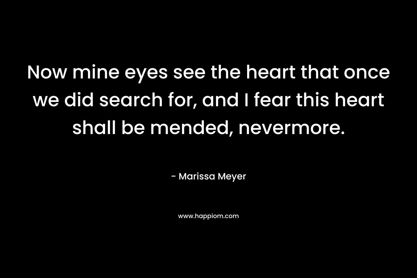Now mine eyes see the heart that once we did search for, and I fear this heart shall be mended, nevermore.