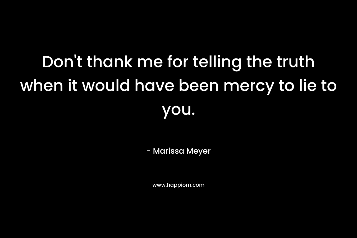 Don't thank me for telling the truth when it would have been mercy to lie to you.