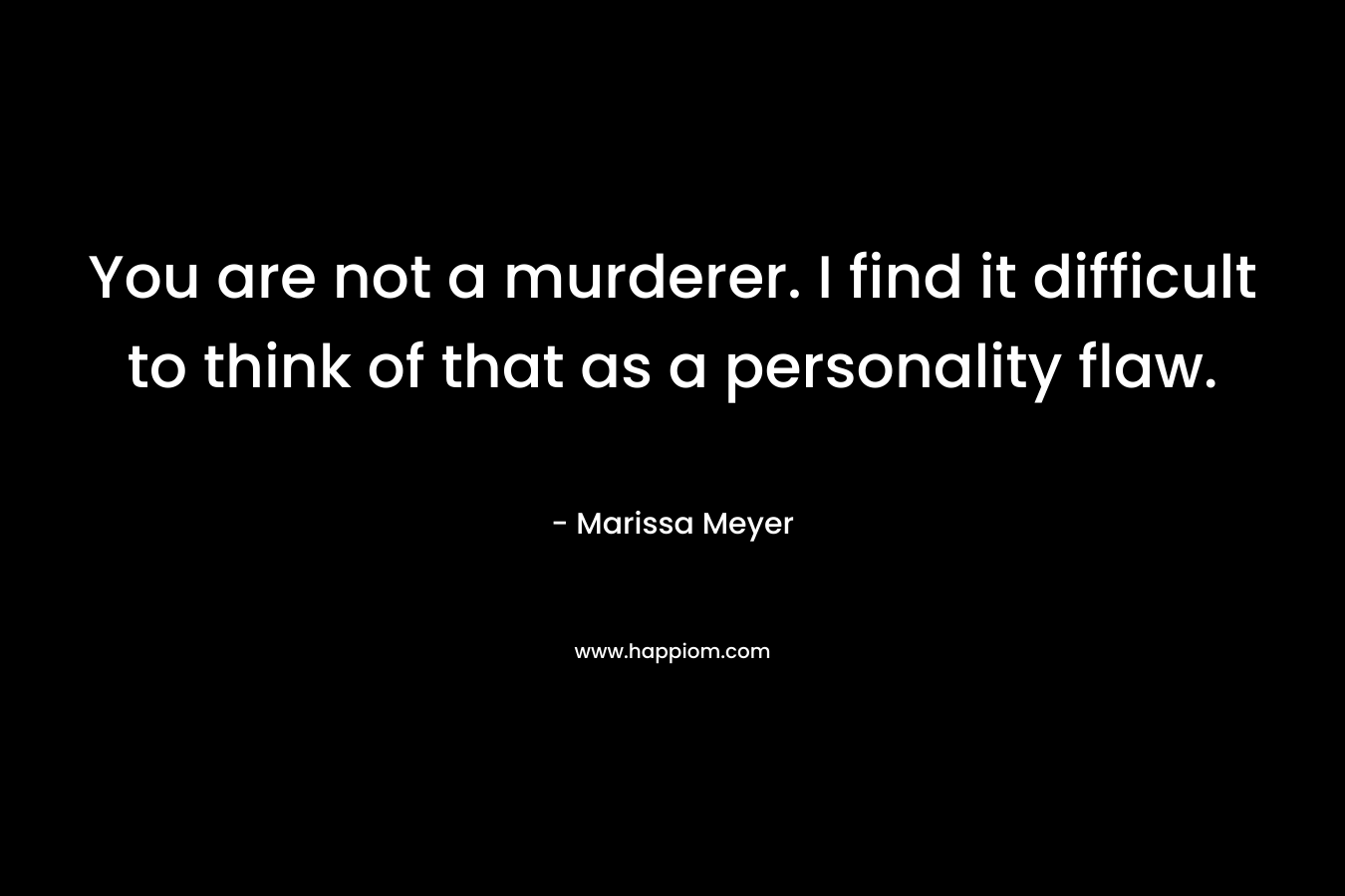 You are not a murderer. I find it difficult to think of that as a personality flaw. – Marissa Meyer