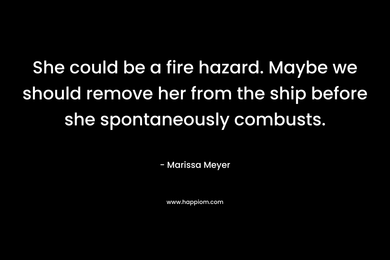 She could be a fire hazard. Maybe we should remove her from the ship before she spontaneously combusts. – Marissa Meyer