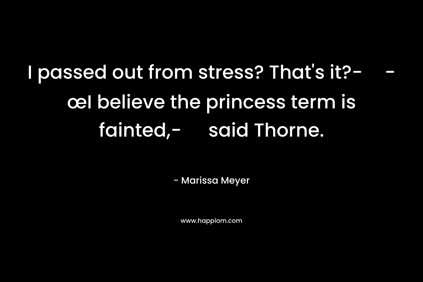 I passed out from stress? That's it?--œI believe the princess term is fainted,- said Thorne.