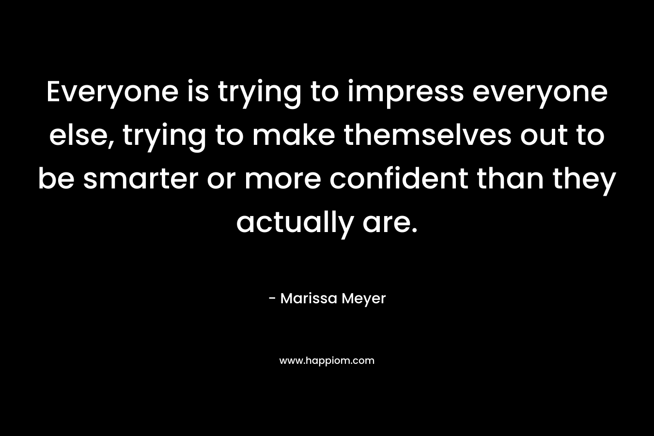 Everyone is trying to impress everyone else, trying to make themselves out to be smarter or more confident than they actually are.