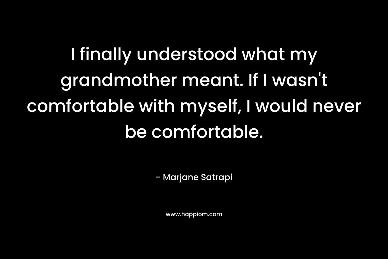 I finally understood what my grandmother meant. If I wasn’t comfortable with myself, I would never be comfortable. – Marjane Satrapi