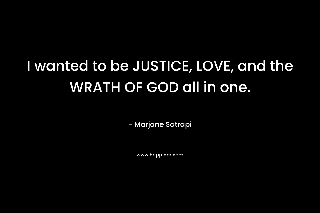 I wanted to be JUSTICE, LOVE, and the WRATH OF GOD all in one. – Marjane Satrapi