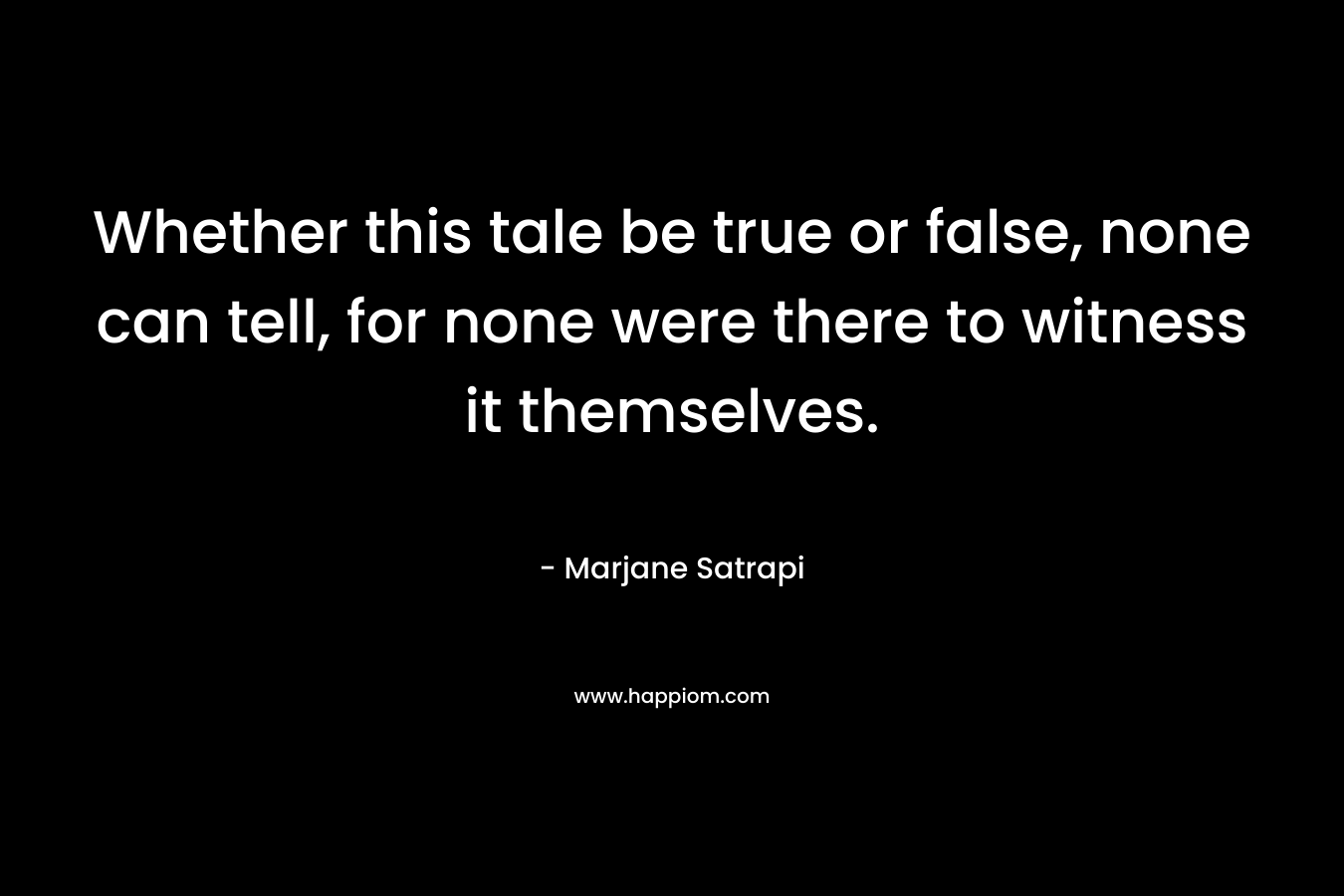 Whether this tale be true or false, none can tell, for none were there to witness it themselves. – Marjane Satrapi