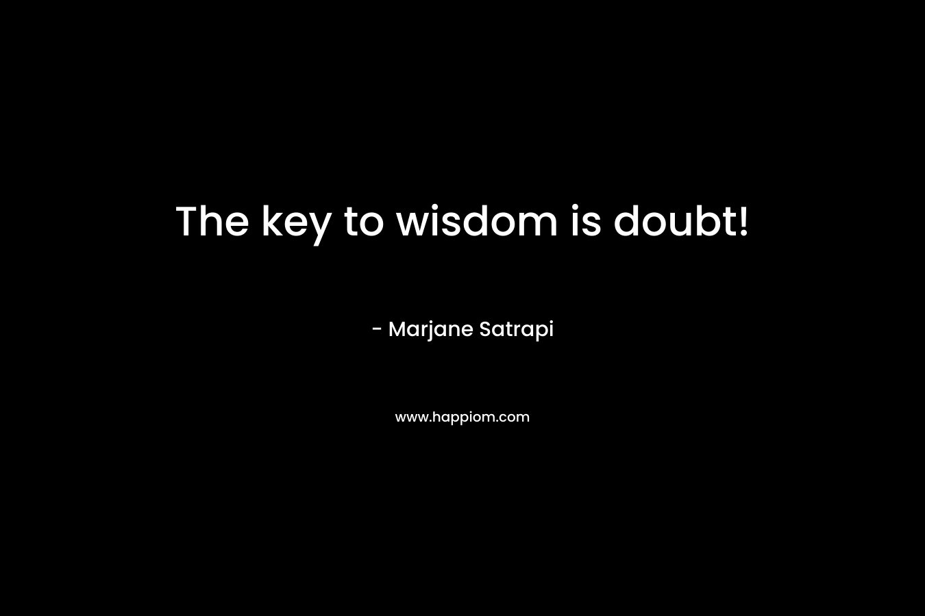 The key to wisdom is doubt!