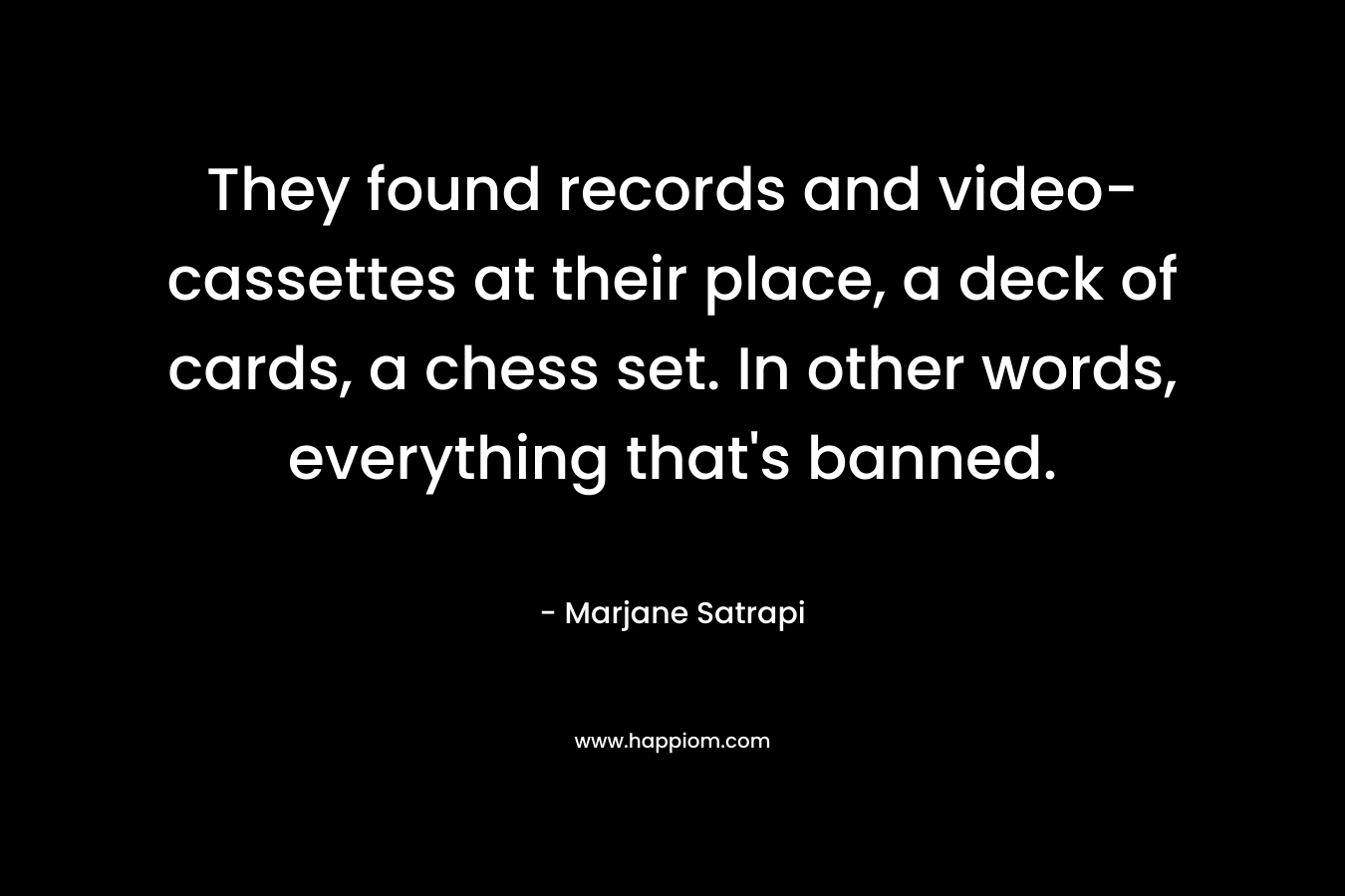 They found records and video-cassettes at their place, a deck of cards, a chess set. In other words, everything that’s banned. – Marjane Satrapi