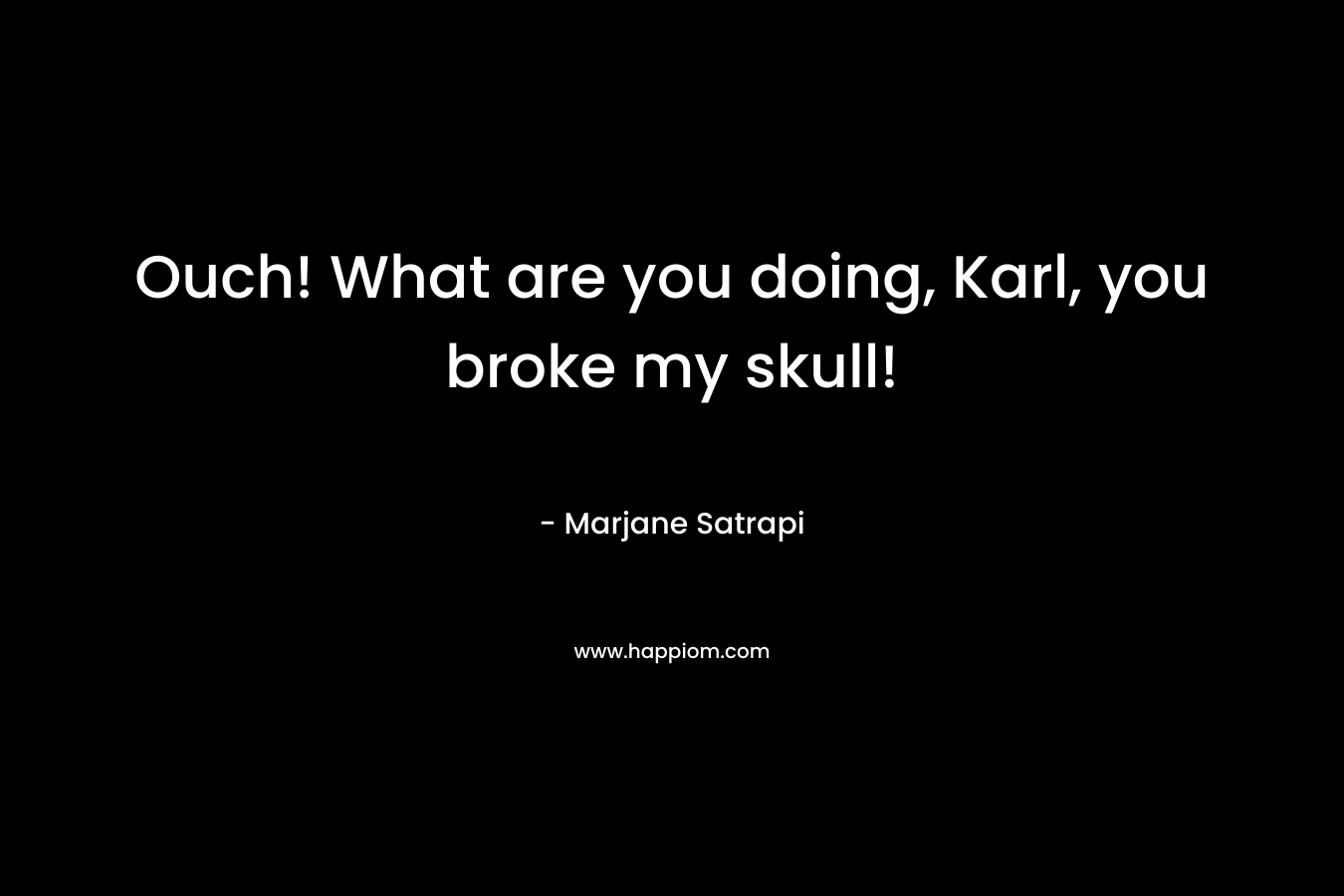 Ouch! What are you doing, Karl, you broke my skull! – Marjane Satrapi