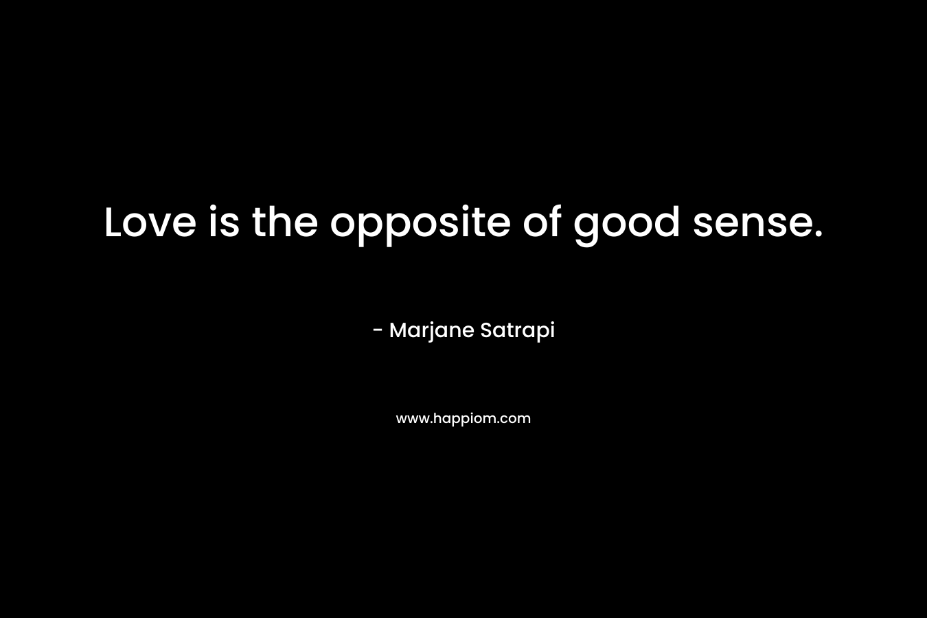 Love is the opposite of good sense.