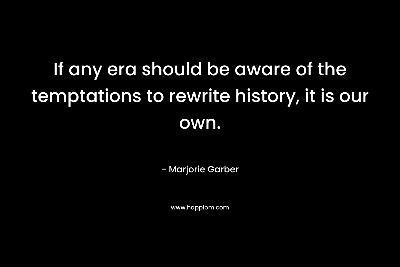 If any era should be aware of the temptations to rewrite history, it is our own. – Marjorie Garber