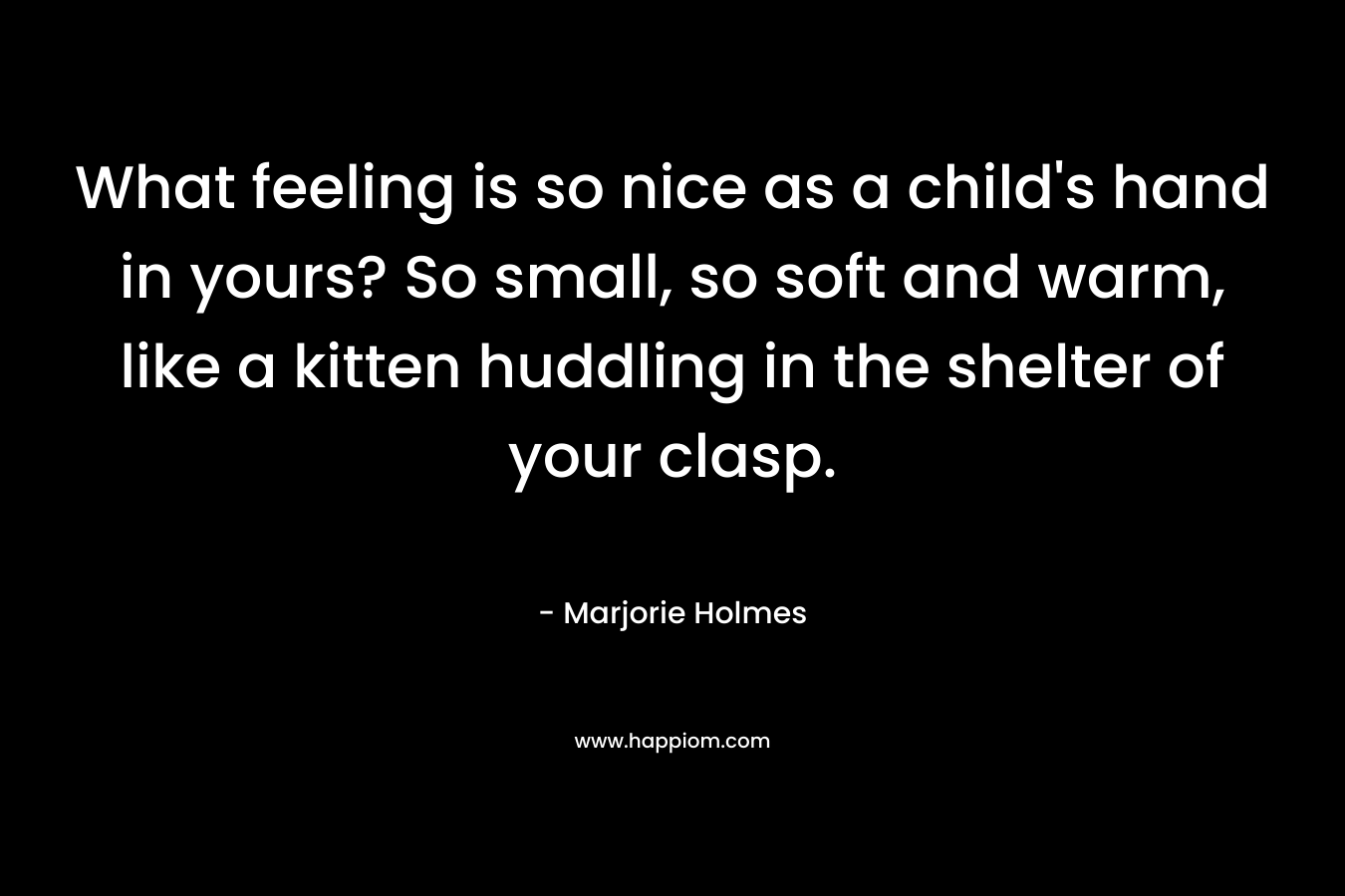 What feeling is so nice as a child's hand in yours? So small, so soft and warm, like a kitten huddling in the shelter of your clasp.