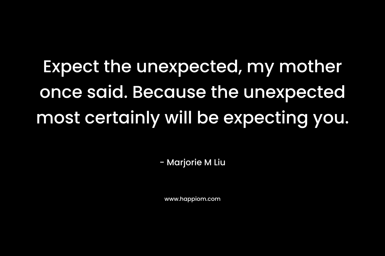 Expect the unexpected, my mother once said. Because the unexpected most certainly will be expecting you.