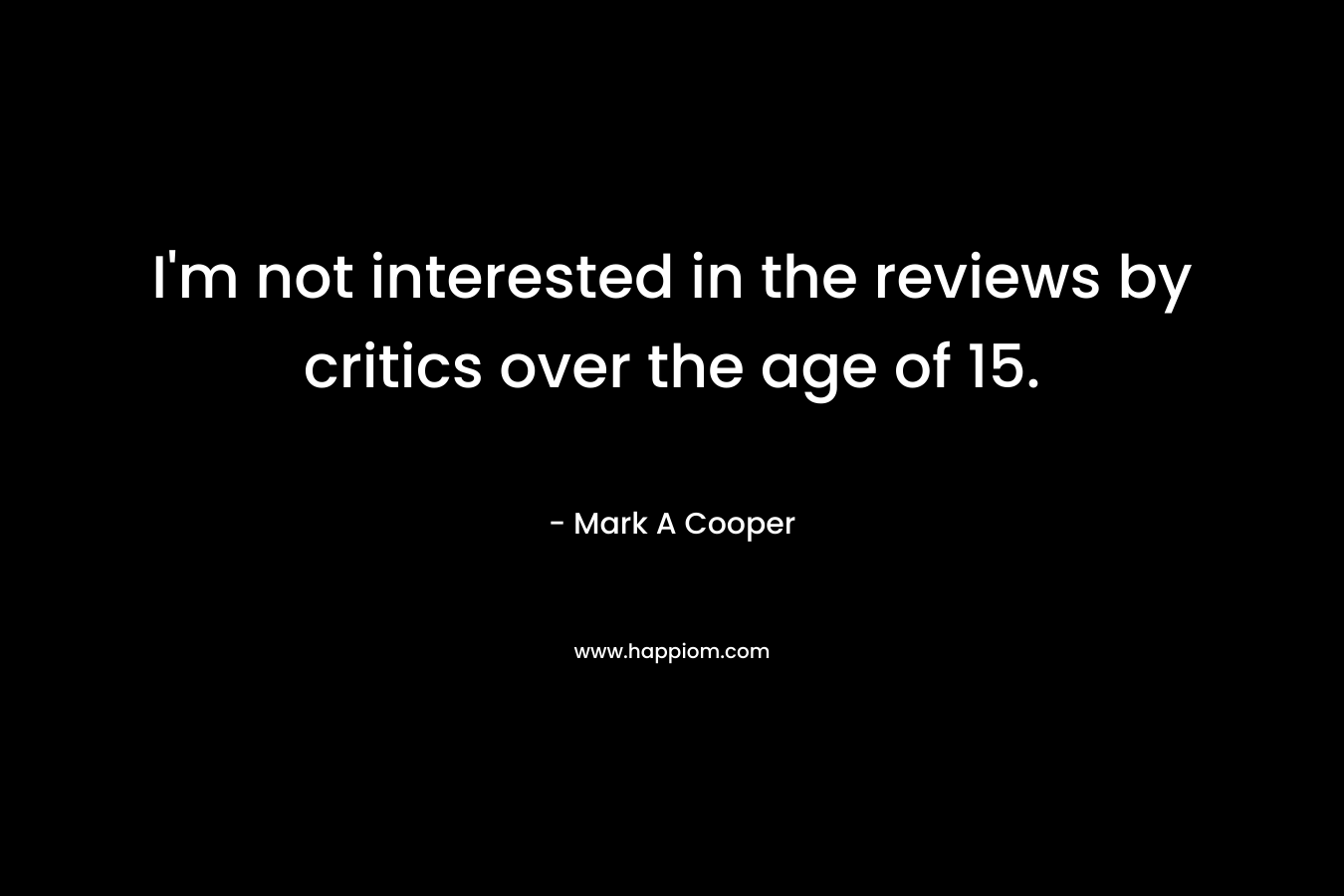 I’m not interested in the reviews by critics over the age of 15. – Mark A Cooper
