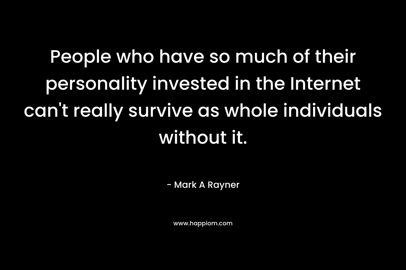 People who have so much of their personality invested in the Internet can’t really survive as whole individuals without it. – Mark A Rayner