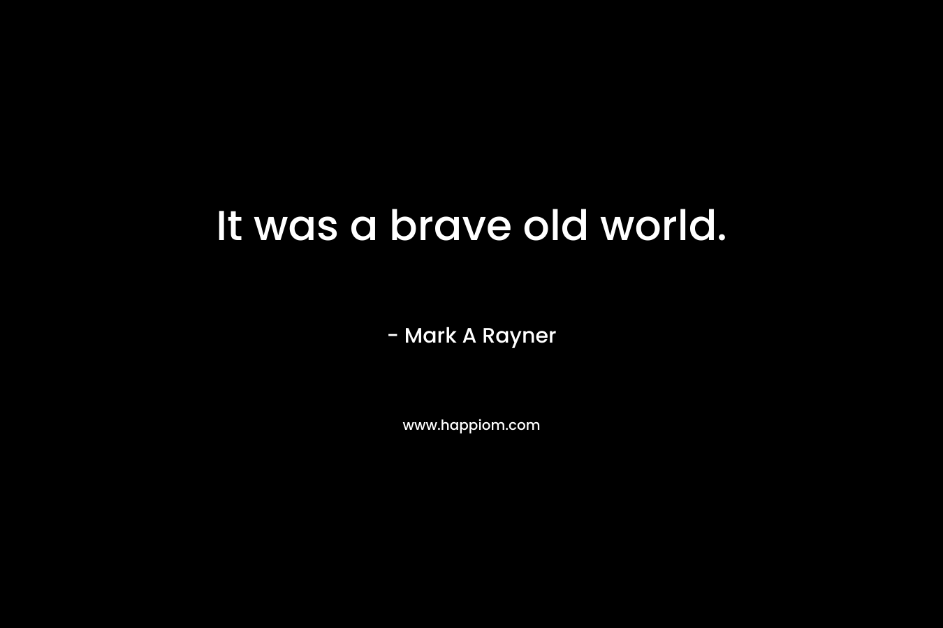It was a brave old world. – Mark A Rayner