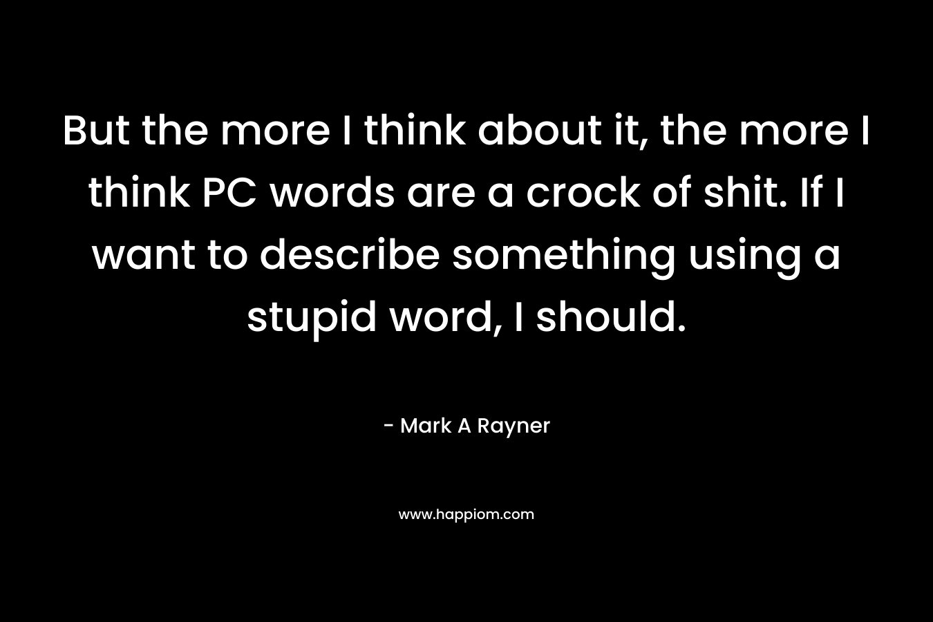 But the more I think about it, the more I think PC words are a crock of shit. If I want to describe something using a stupid word, I should. – Mark A Rayner