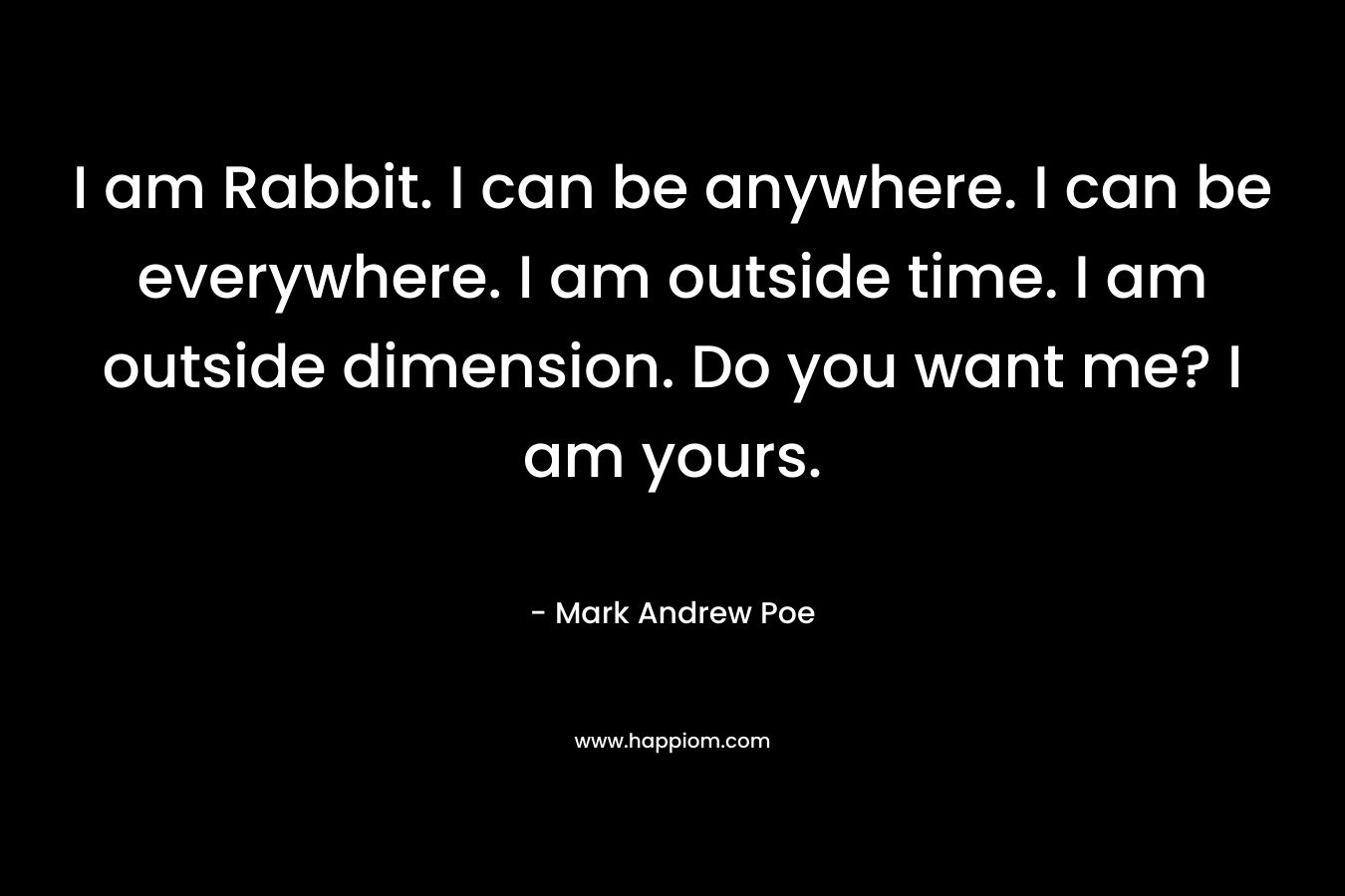 I am Rabbit. I can be anywhere. I can be everywhere. I am outside time. I am outside dimension. Do you want me? I am yours. – Mark Andrew Poe