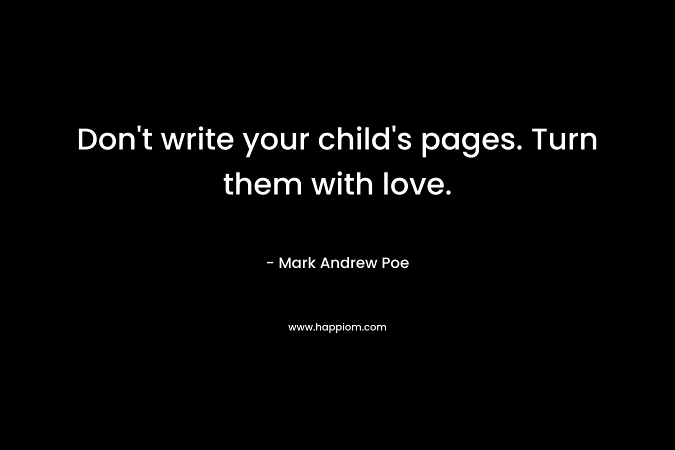 Don’t write your child’s pages. Turn them with love. – Mark Andrew Poe