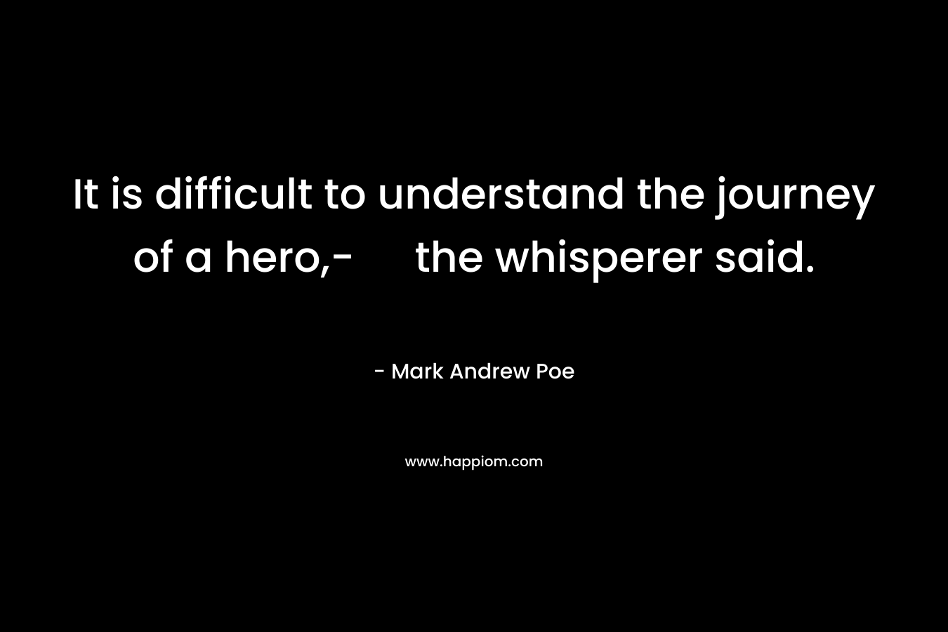 It is difficult to understand the journey of a hero,- the whisperer said. – Mark Andrew Poe