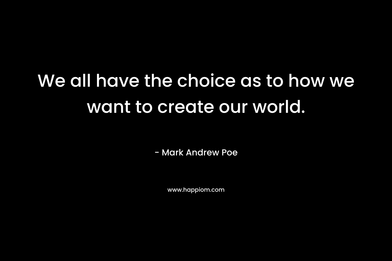 We all have the choice as to how we want to create our world.