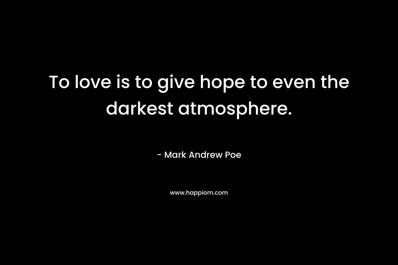 To love is to give hope to even the darkest atmosphere. – Mark Andrew Poe