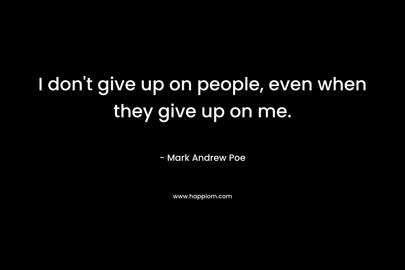 I don't give up on people, even when they give up on me.