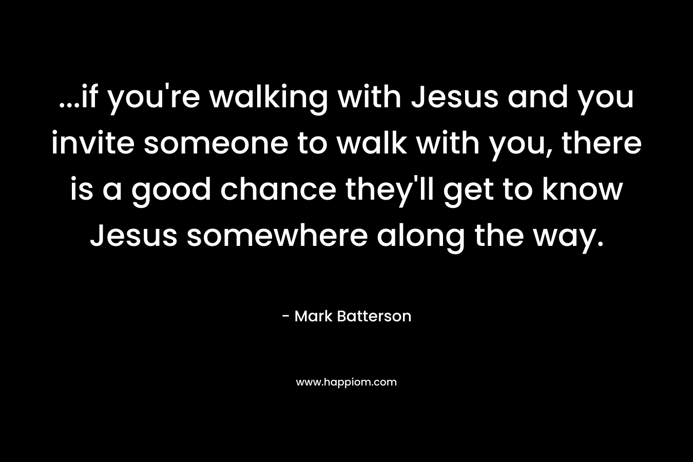 ...if you're walking with Jesus and you invite someone to walk with you, there is a good chance they'll get to know Jesus somewhere along the way.
