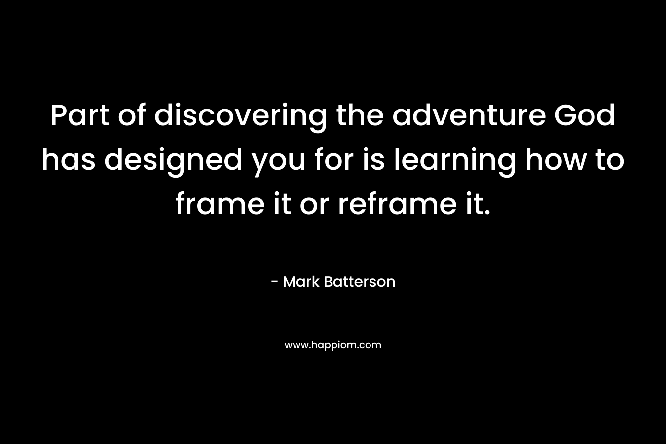 Part of discovering the adventure God has designed you for is learning how to frame it or reframe it. – Mark Batterson