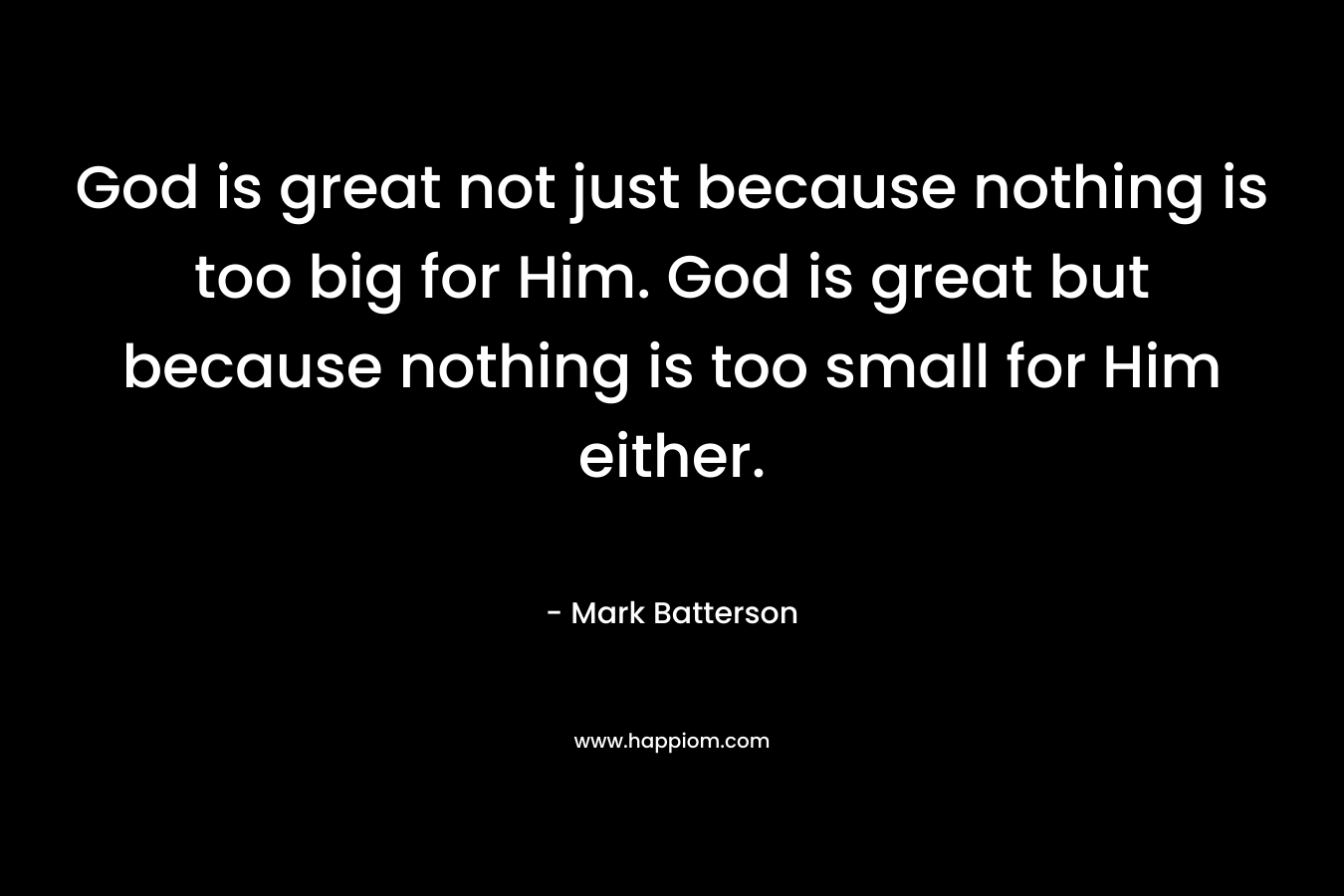 God is great not just because nothing is too big for Him. God is great but because nothing is too small for Him either.