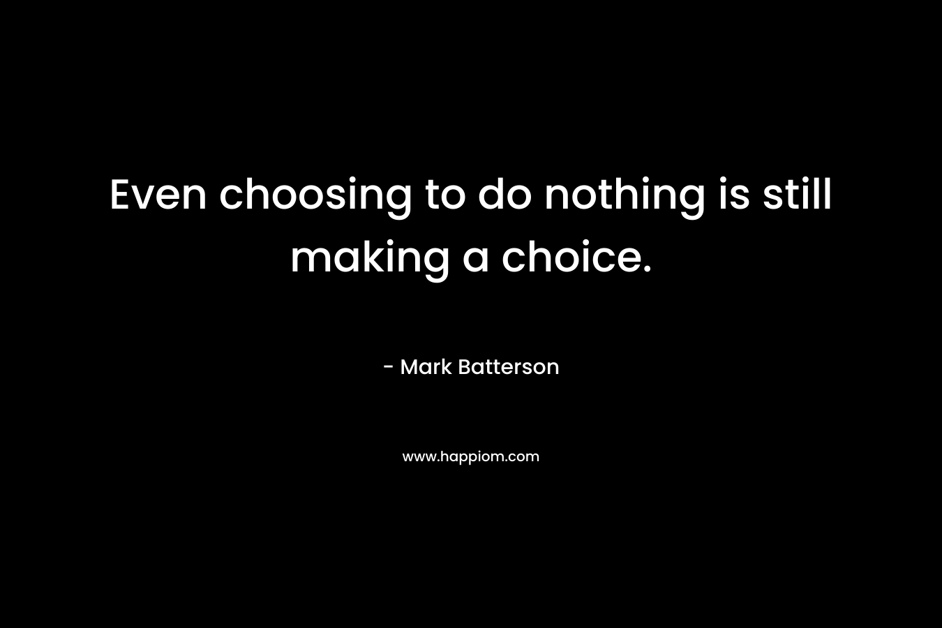Even choosing to do nothing is still making a choice.