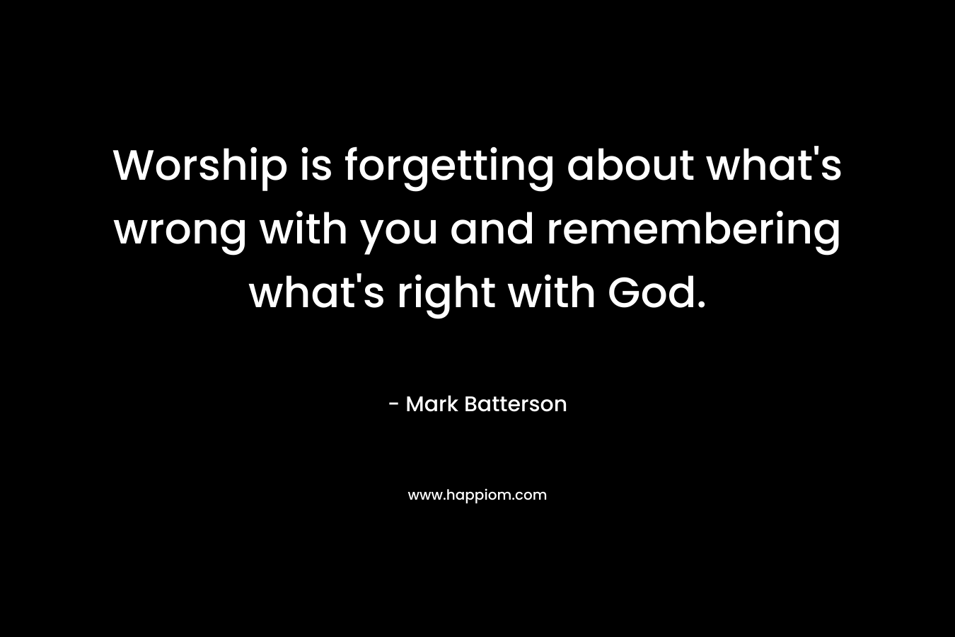 Worship is forgetting about what’s wrong with you and remembering what’s right with God. – Mark Batterson