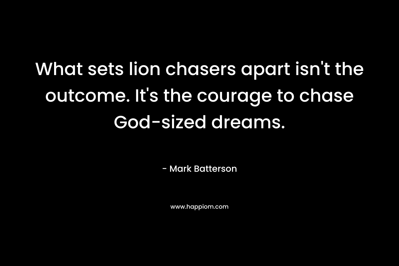 What sets lion chasers apart isn’t the outcome. It’s the courage to chase God-sized dreams. – Mark Batterson