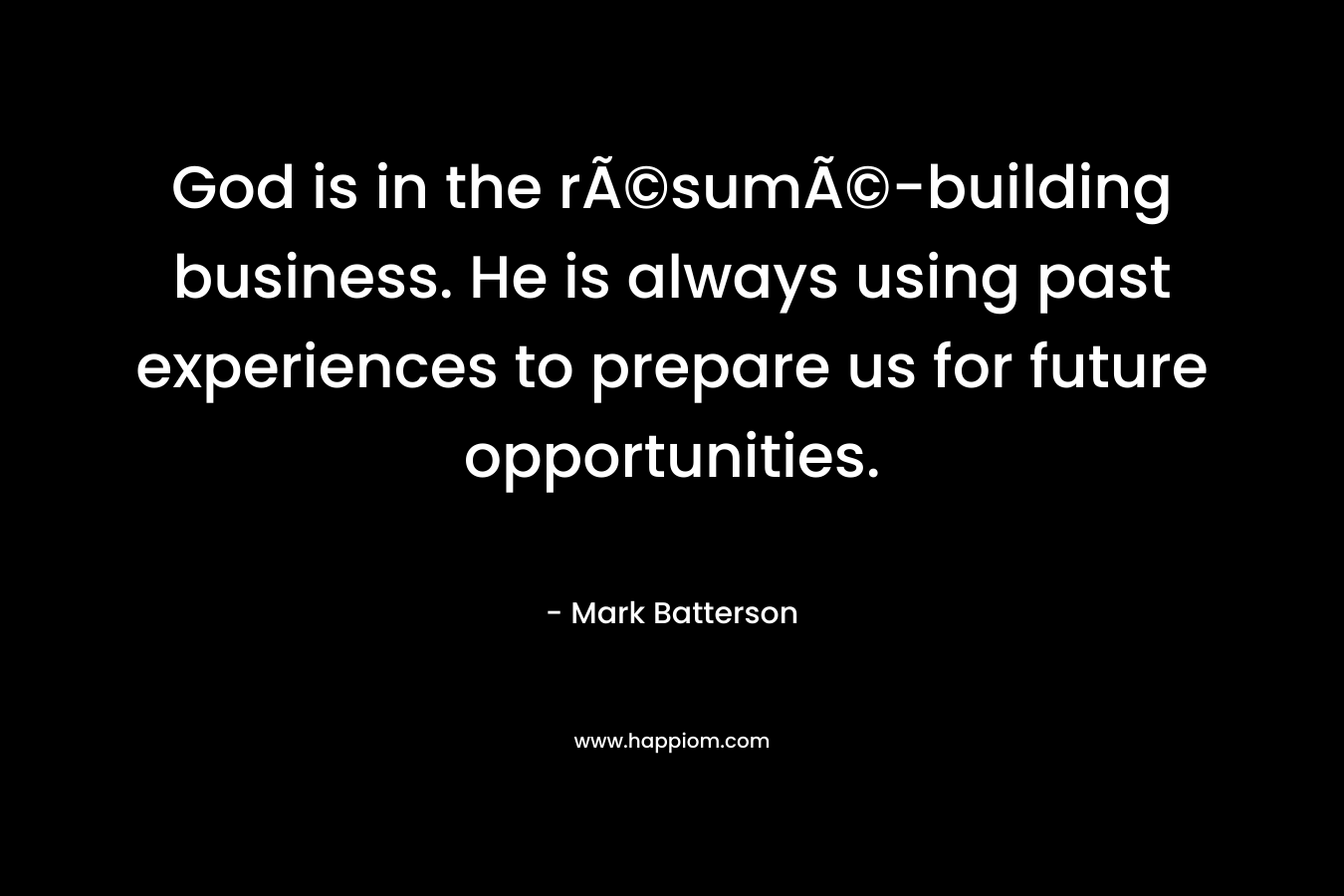 God is in the rÃ©sumÃ©-building business. He is always using past experiences to prepare us for future opportunities. – Mark Batterson