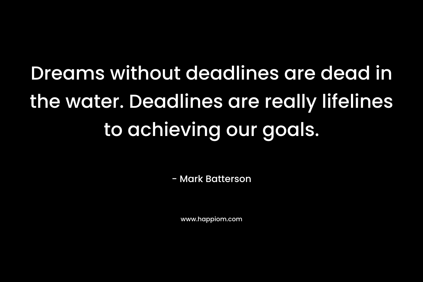 Dreams without deadlines are dead in the water. Deadlines are really lifelines to achieving our goals.