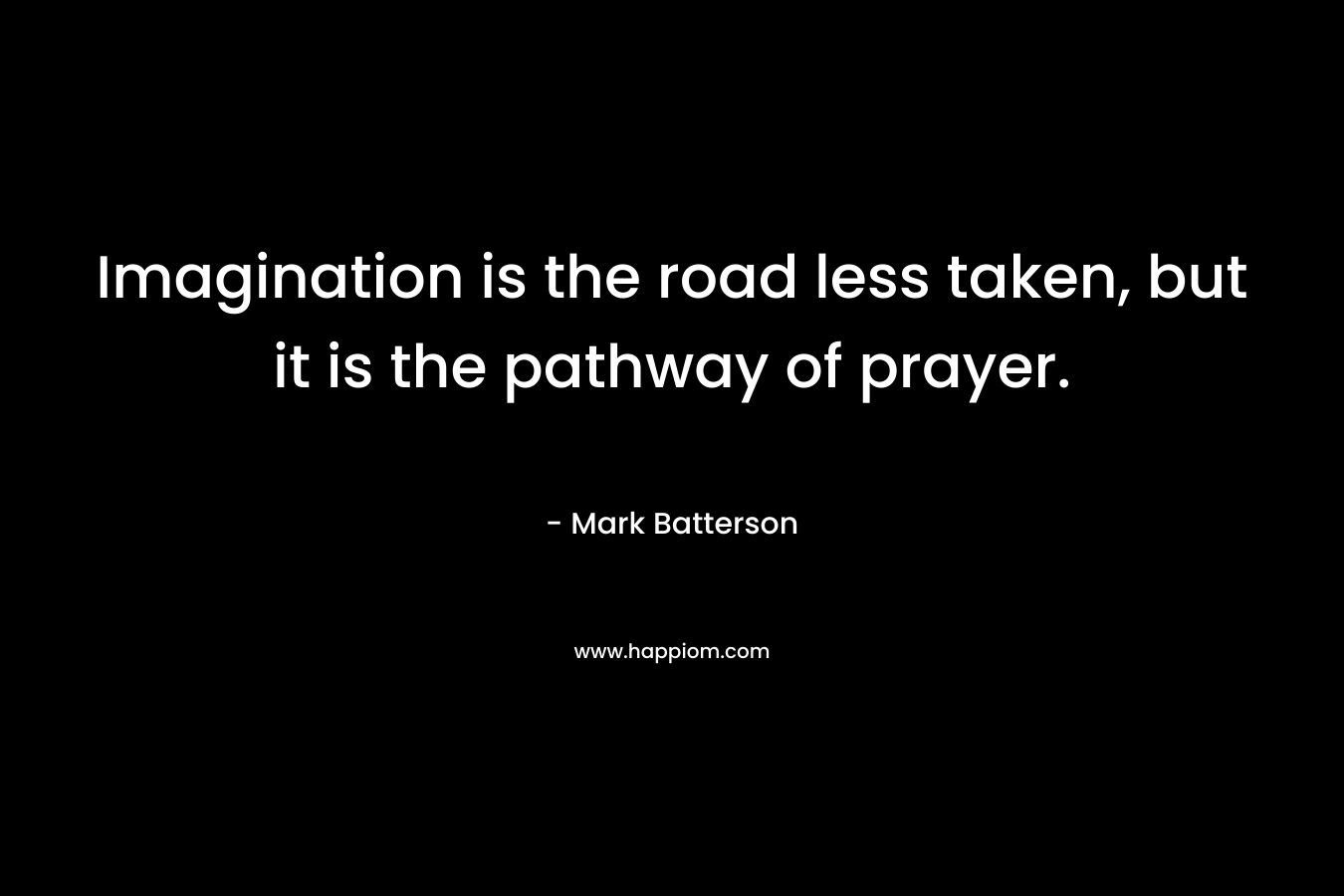 Imagination is the road less taken, but it is the pathway of prayer. – Mark Batterson