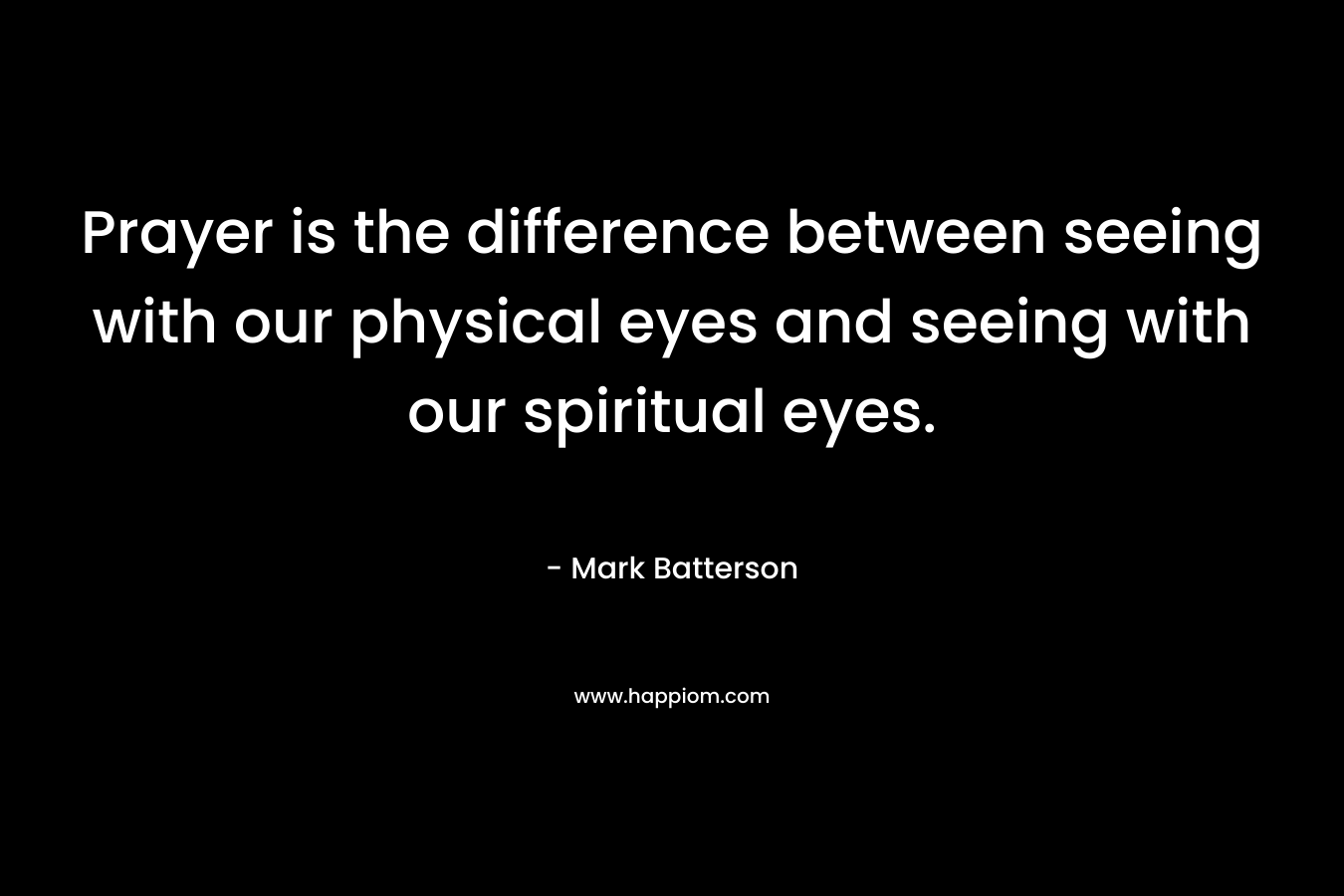 Prayer is the difference between seeing with our physical eyes and seeing with our spiritual eyes.