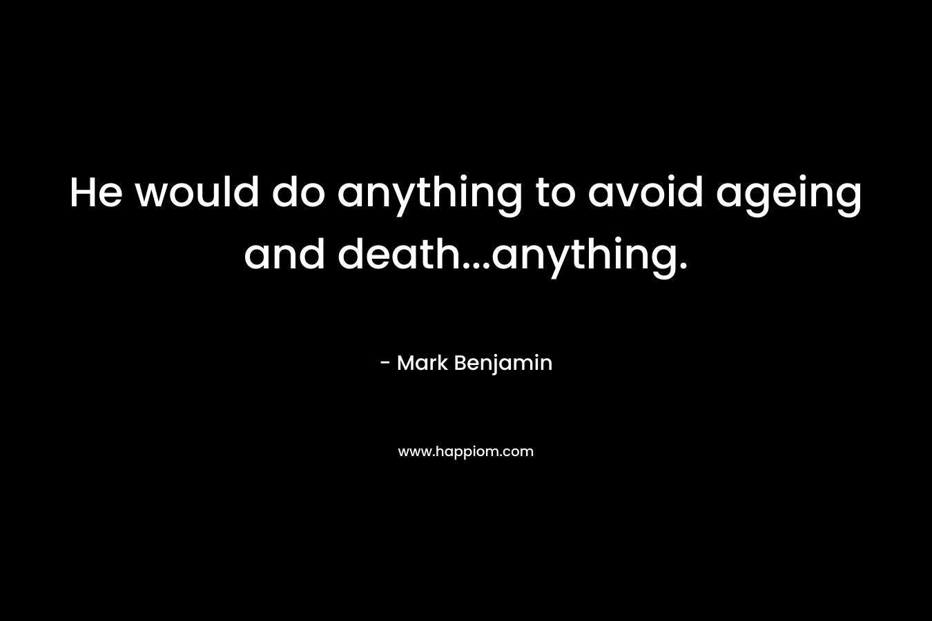 He would do anything to avoid ageing and death…anything. – Mark  Benjamin