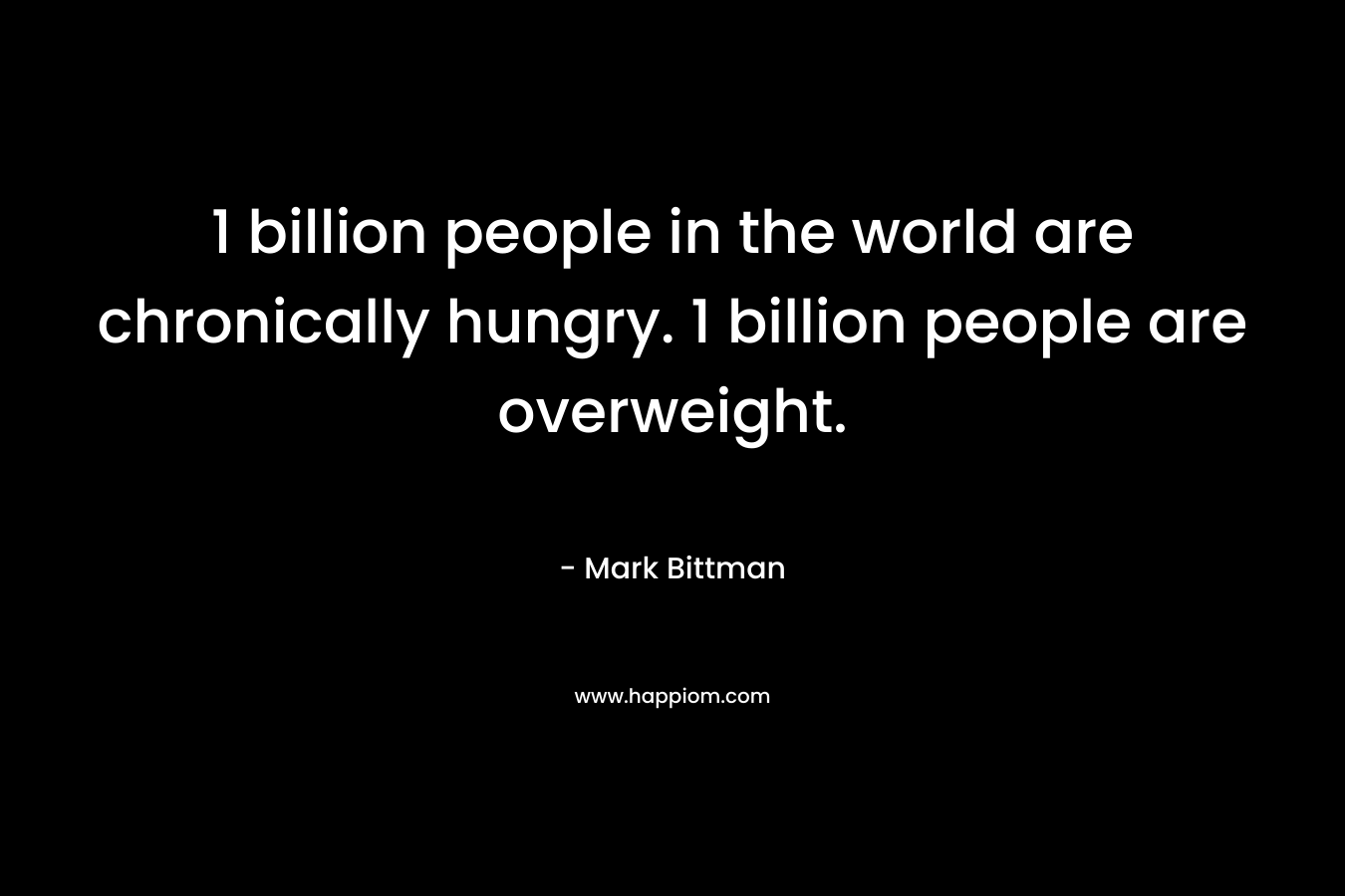 1 billion people in the world are chronically hungry. 1 billion people are overweight.