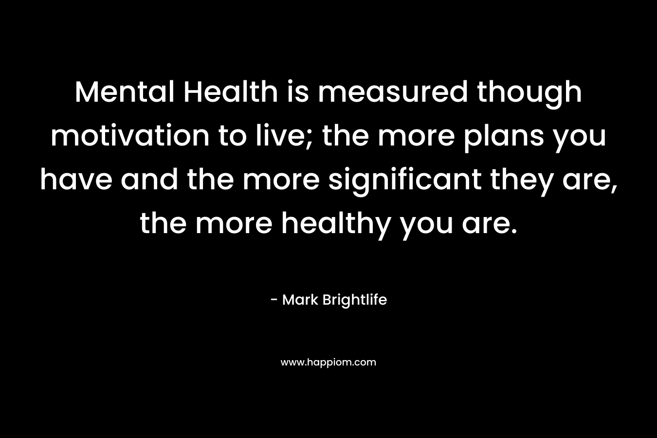 Mental Health is measured though motivation to live; the more plans you have and the more significant they are, the more healthy you are.